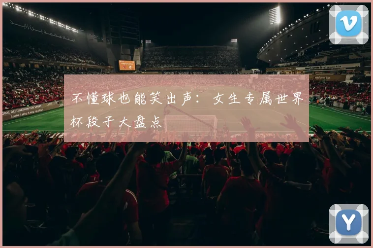 不懂球也能笑出声:女生专属世界杯段子大盘点