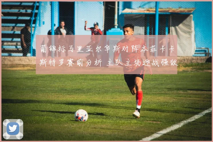 葡锦标马里亚尔华斯对阵本菲卡卡斯特罗赛前分析 主队主场迎战强敌看点足