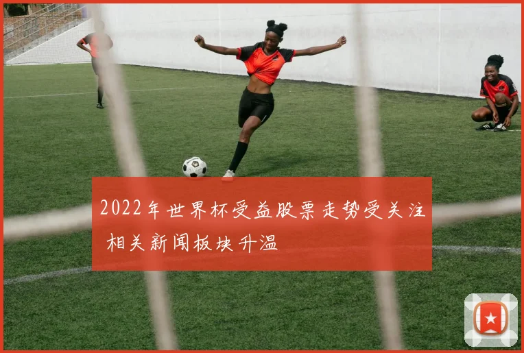 2022年世界杯受益股票走势受关注 相关新闻板块升温