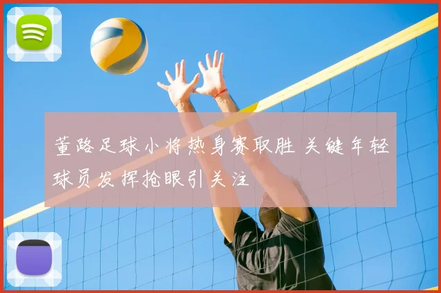 董路足球小将热身赛取胜 关键年轻球员发挥抢眼引关注