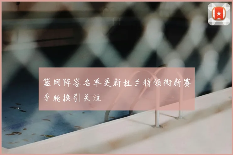 篮网阵容名单更新杜兰特领衔新赛季轮换引关注