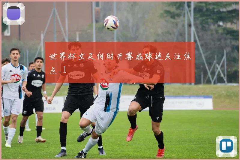 世界杯女足何时开赛成球迷关注焦点_1