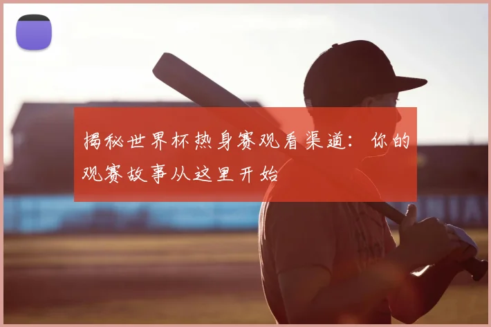 揭秘世界杯热身赛观看渠道：你的观赛故事从这里开始