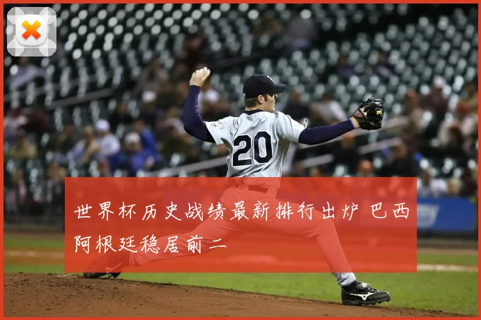 世界杯历史战绩最新排行出炉 巴西阿根廷稳居前二