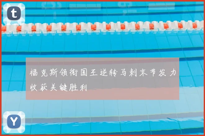 福克斯领衔国王逆转马刺末节发力收获关键胜利