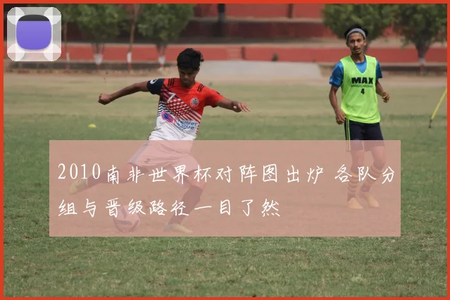 2010南非世界杯对阵图出炉 各队分组与晋级路径一目了然