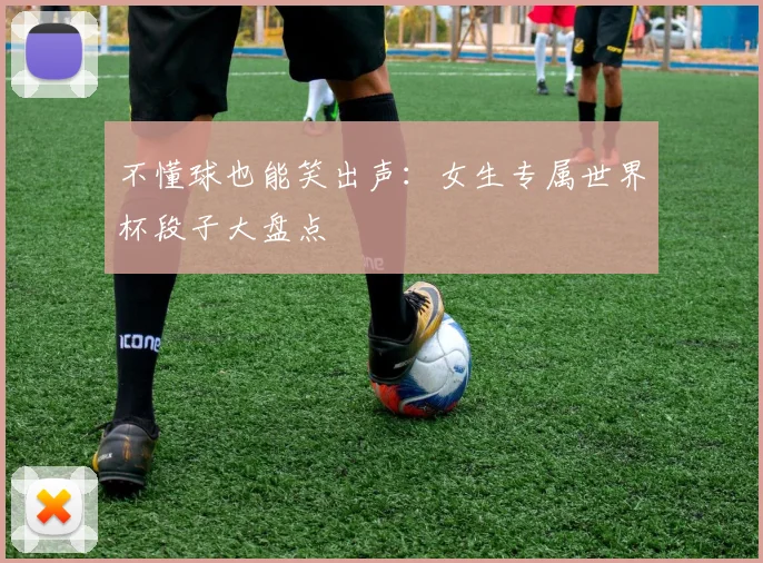 不懂球也能笑出声:女生专属世界杯段子大盘点