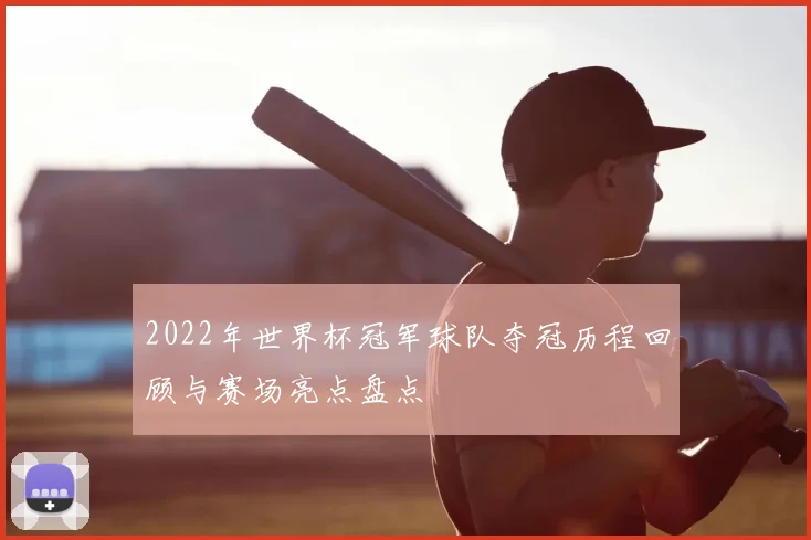 2022年世界杯冠军球队夺冠历程回顾与赛场亮点盘点
