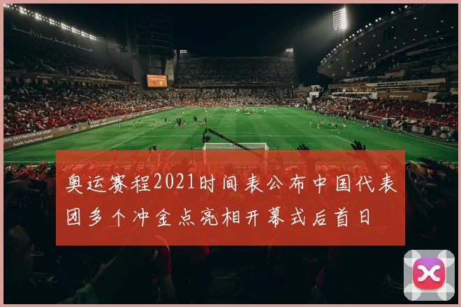 奥运赛程2021时间表公布中国代表团多个冲金点亮相开幕式后首日