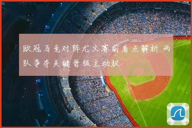 欧冠马竞对阵尤文赛前看点解析 两队争夺关键晋级主动权
