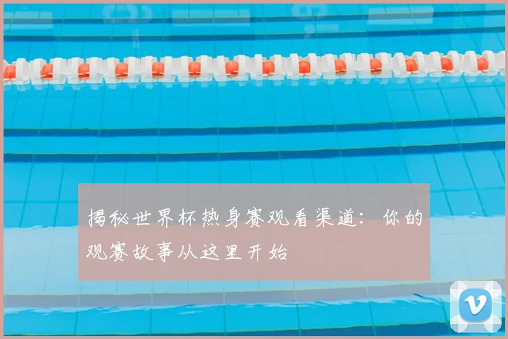 揭秘世界杯热身赛观看渠道:你的观赛故事从这里开始