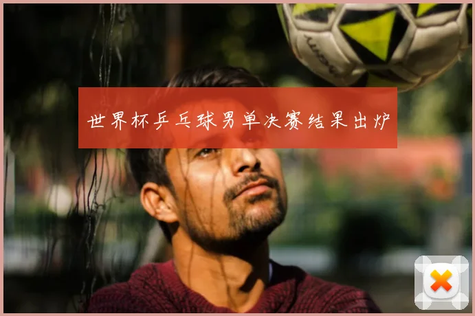 世界杯乒乓球男单决赛结果出炉