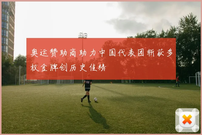 奥运赞助商助力中国代表团斩获多枚金牌创历史佳绩