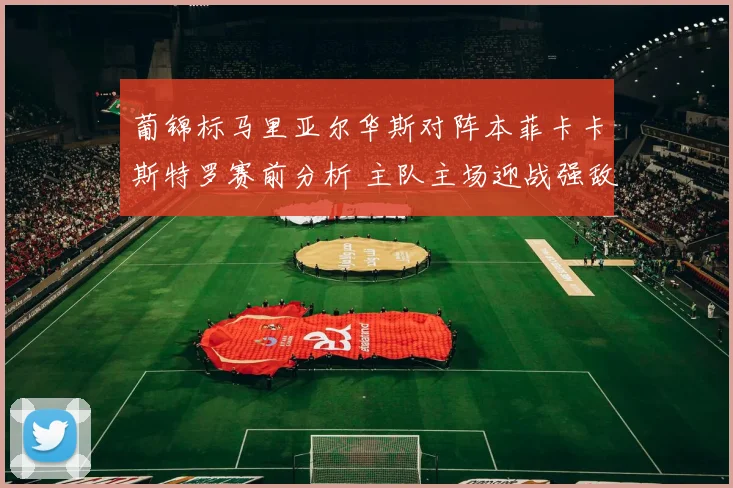 葡锦标马里亚尔华斯对阵本菲卡卡斯特罗赛前分析 主队主场迎战强敌看点足