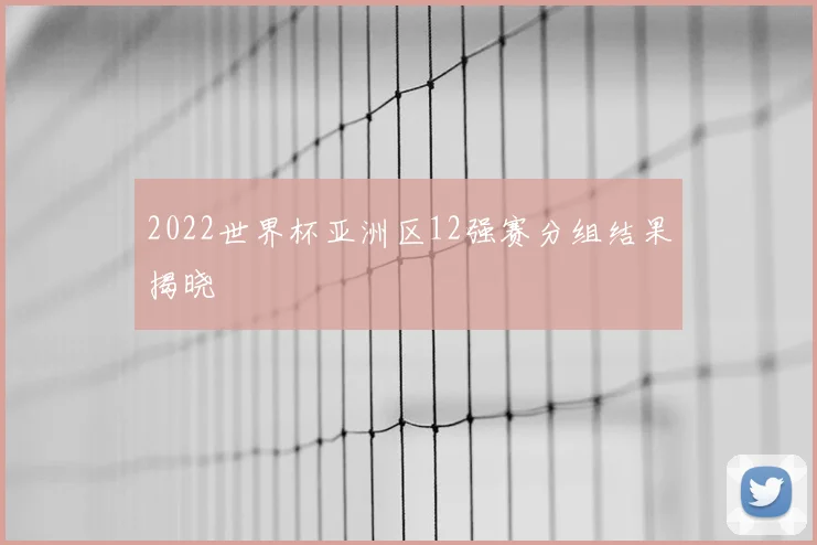 2022世界杯亚洲区12强赛分组结果揭晓