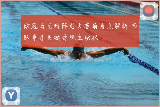 欧冠马竞对阵尤文赛前看点解析 两队争夺关键晋级主动权