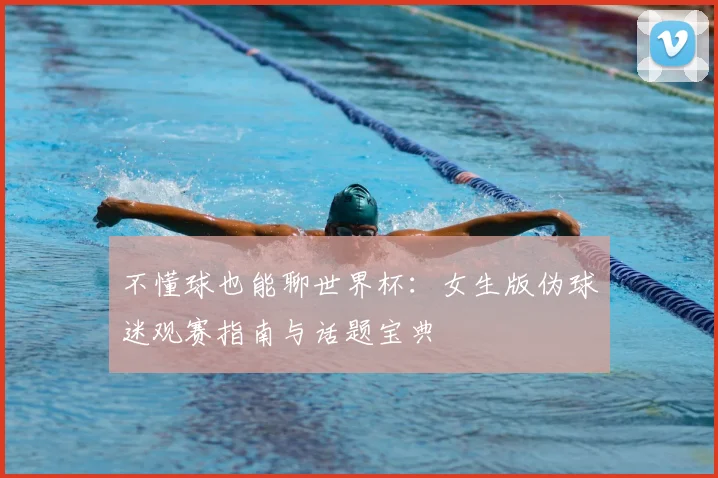 不懂球也能聊世界杯:女生版伪球迷观赛指南与话题宝典