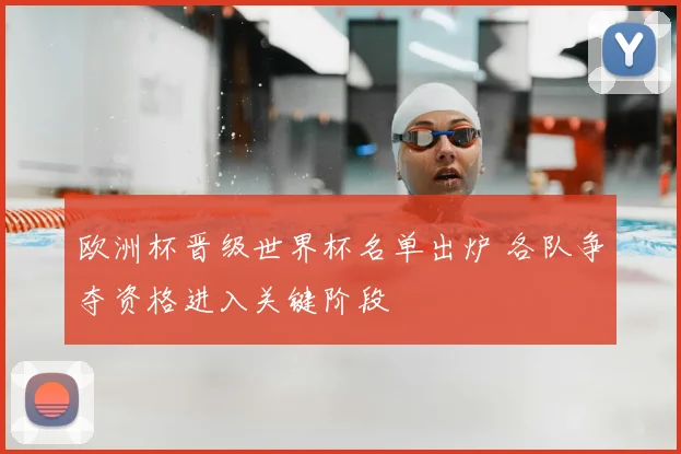 欧洲杯晋级世界杯名单出炉 各队争夺资格进入关键阶段