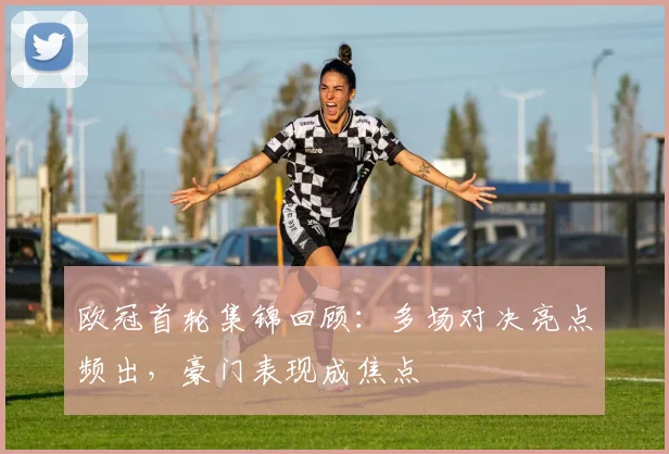 欧冠首轮集锦回顾:多场对决亮点频出,豪门表现成焦点