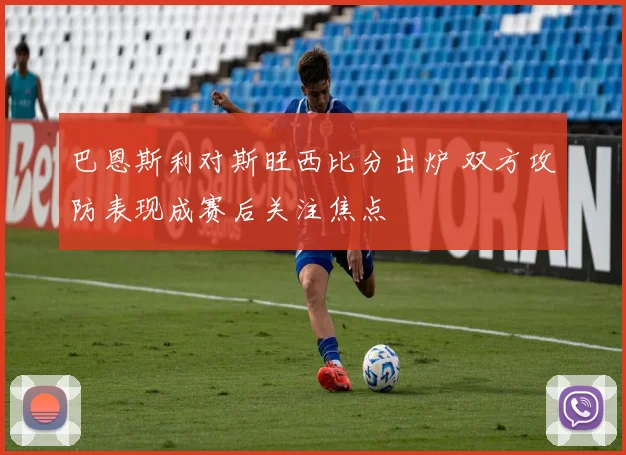巴恩斯利对斯旺西比分出炉 双方攻防表现成赛后关注焦点