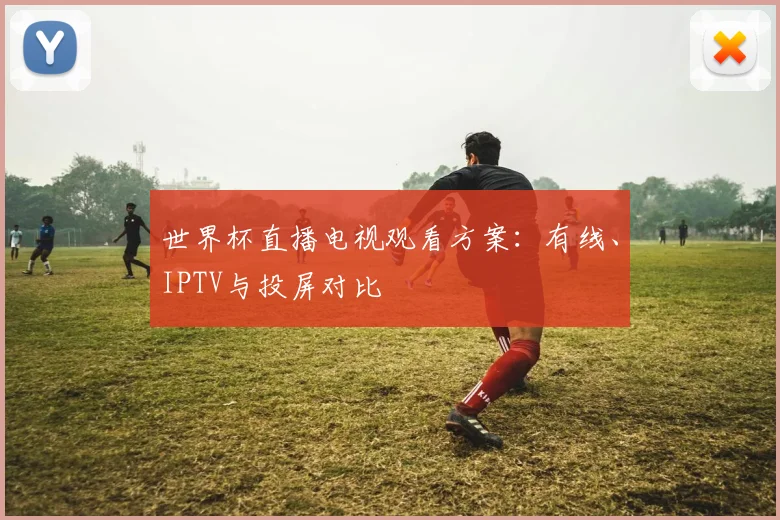 世界杯直播电视观看方案：有线、IPTV与投屏对比