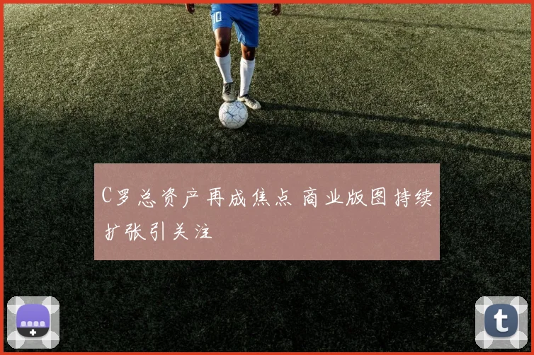 C罗总资产再成焦点 商业版图持续扩张引关注