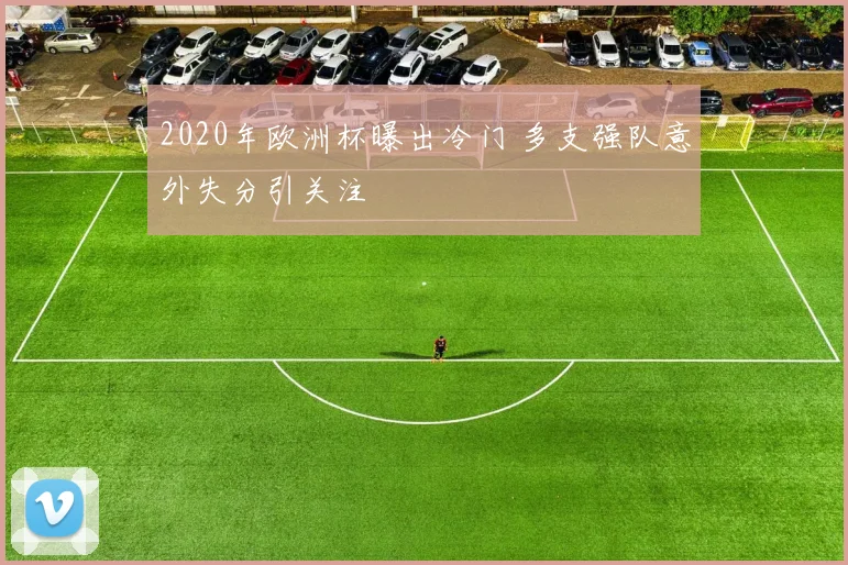 2020年欧洲杯曝出冷门 多支强队意外失分引关注