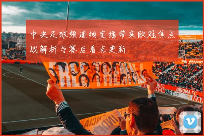 中央足球频道线直播带来欧冠焦点战解析与赛后看点更新