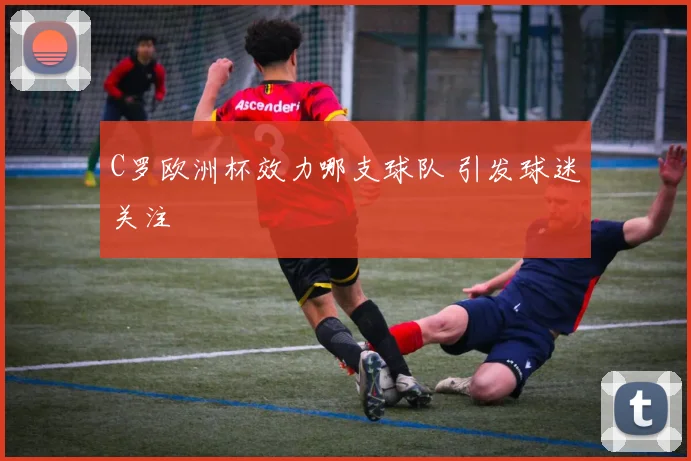 C罗欧洲杯效力哪支球队 引发球迷关注