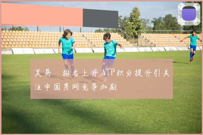 吴易昺排名上升 ATP积分提升引关注中国男网竞争加剧
