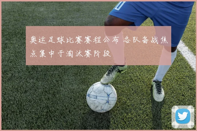 奥运足球比赛赛程公布 各队备战焦点集中于淘汰赛阶段