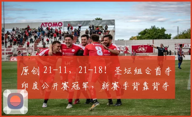 原创 21-11，21-18！圣坛组合首夺印度公开赛冠军，新赛季背靠背夺冠