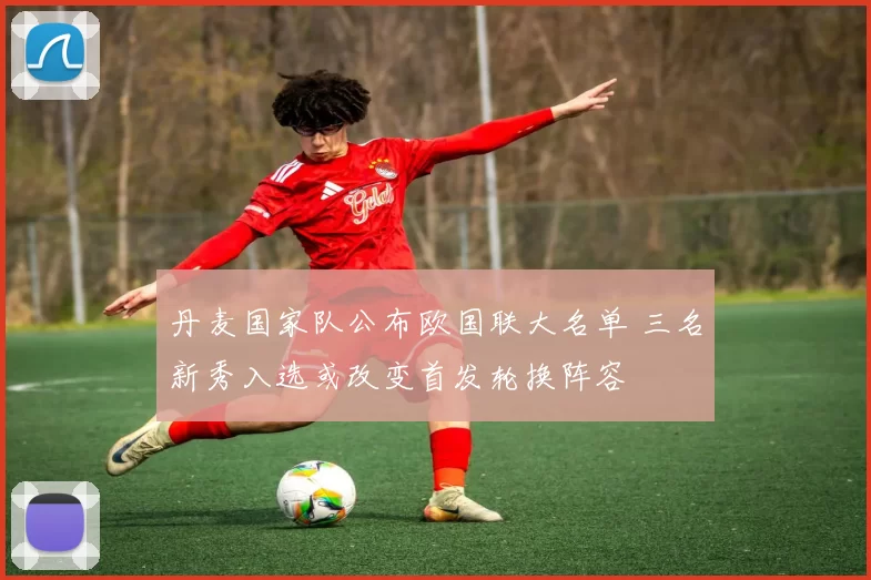 丹麦国家队公布欧国联大名单 三名新秀入选或改变首发轮换阵容