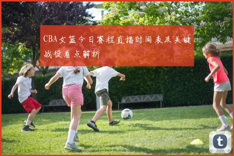 CBA女篮今日赛程直播时间表及关键战役看点解析