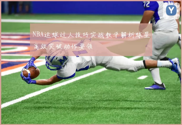 NBA运球过人技巧实战教学解析球星高效突破动作要领