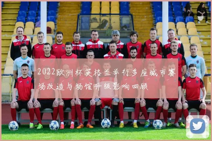 2022欧洲杯英格兰举行多座城市赛场改造与场馆升级影响回顾