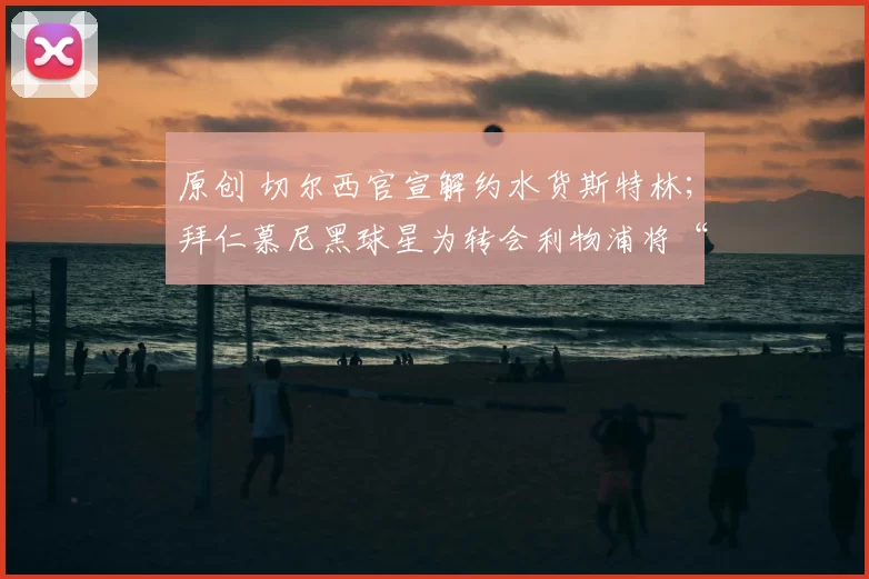 原创 切尔西官宣解约水货斯特林；拜仁慕尼黑球星为转会利物浦将“撕毁”合同