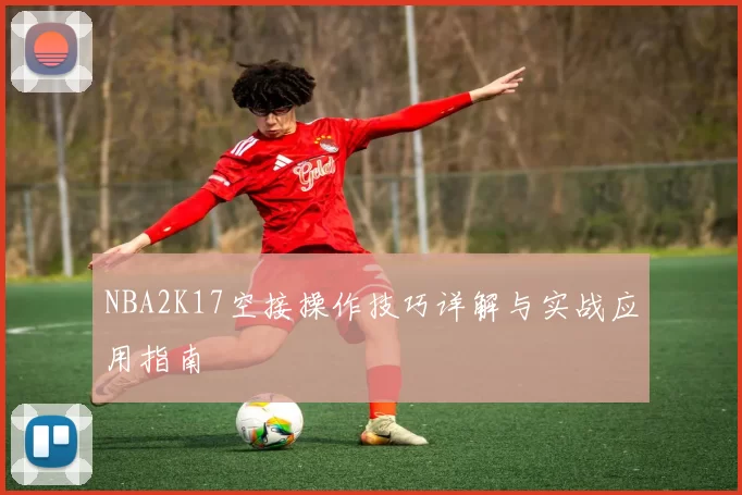 NBA2K17空接操作技巧详解与实战应用指南