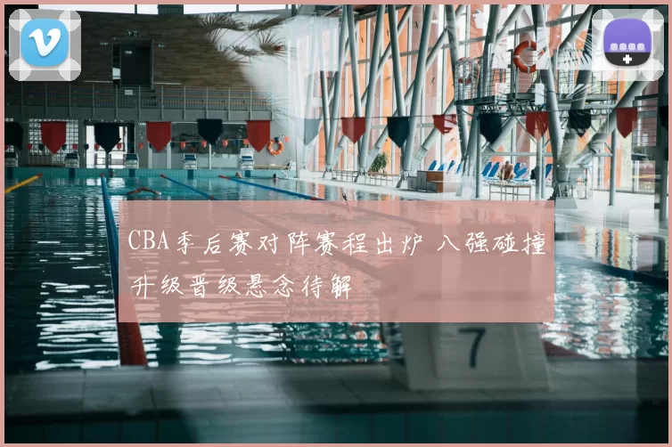 CBA季后赛对阵赛程出炉 八强碰撞升级晋级悬念待解