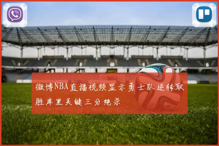 微博NBA直播视频显示勇士队逆转取胜库里关键三分绝杀