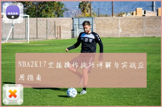 NBA2K17空接操作技巧详解与实战应用指南