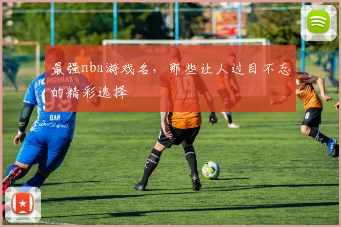 最强nba游戏名，那些让人过目不忘的精彩选择