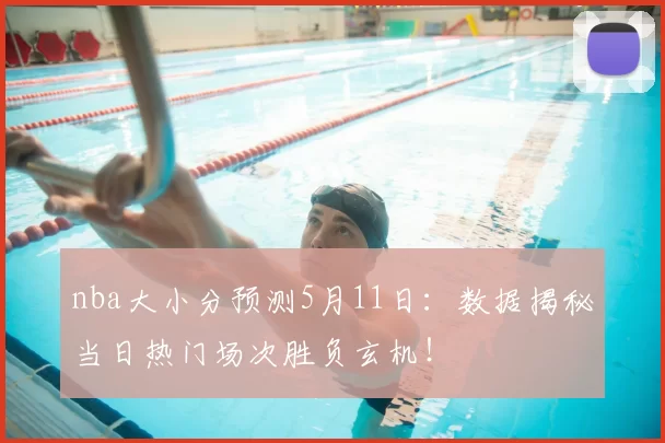 nba大小分预测5月11日：数据揭秘当日热门场次胜负玄机！