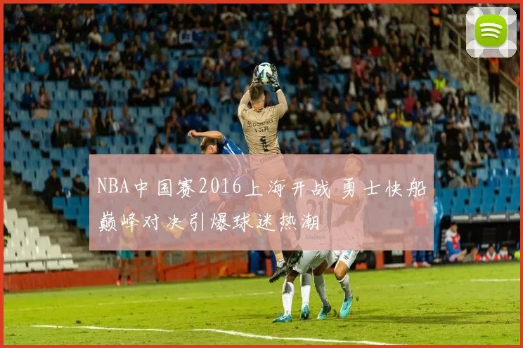 NBA中国赛2016上海开战 勇士快船巅峰对决引爆球迷热潮