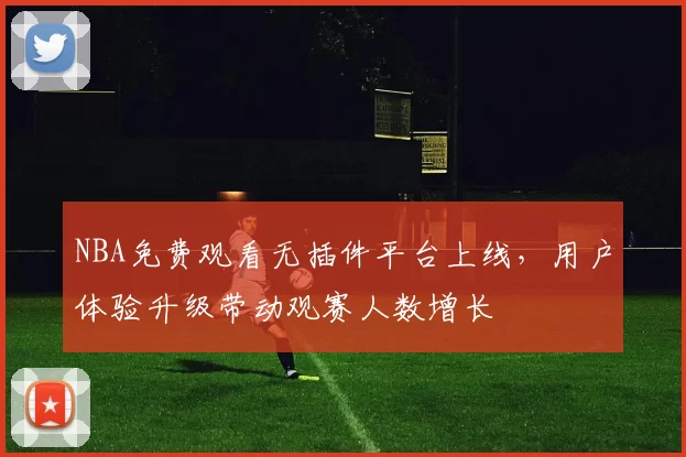 NBA免费观看无插件平台上线，用户体验升级带动观赛人数增长