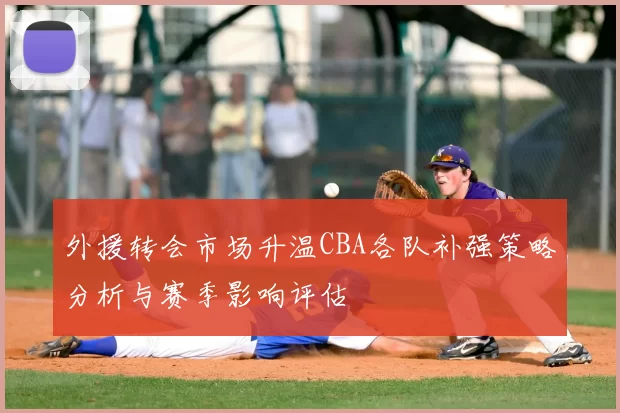 外援转会市场升温CBA各队补强策略分析与赛季影响评估