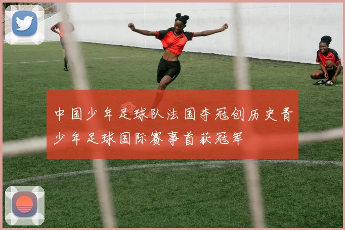 中国少年足球队法国夺冠创历史青少年足球国际赛事首获冠军