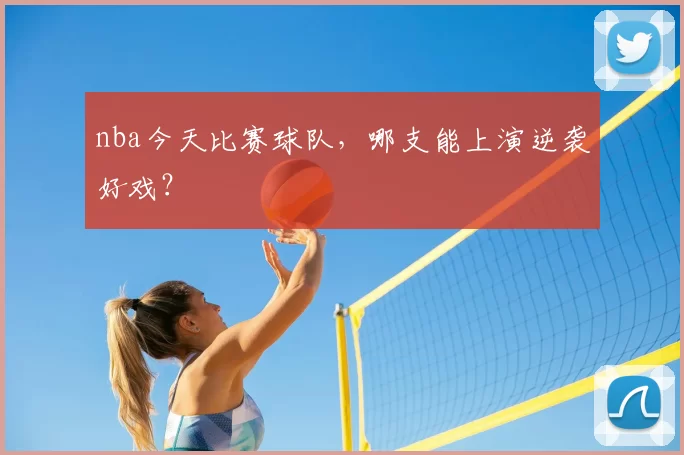 nba今天比赛球队，哪支能上演逆袭好戏？