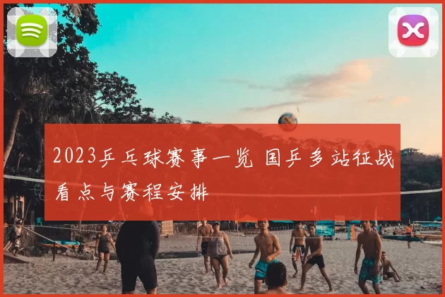 2023乒乓球赛事一览 国乒多站征战看点与赛程安排