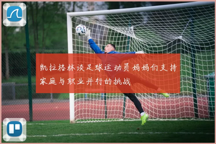 凯拉格林谈足球运动员妈妈们支持家庭与职业并行的挑战